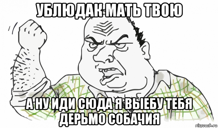 ублюдак мать твою а ну иди сюда я выебу тебя дерьмо собачия