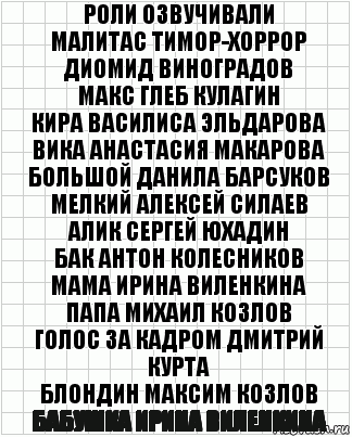 роли озвучивали
Малитас Тимор-Хоррор Диомид Виноградов
Макс Глеб Кулагин
Кира Василиса Эльдарова
Вика Анастасия Макарова
Большой Данила Барсуков
Мелкий Алексей Силаев
Алик Сергей Юхадин
Бак Антон Колесников
Мама Ирина Виленкина
Папа Михаил Козлов
голос за кадром Дмитрий Курта
Блондин Максим Козлов
Бабушка Ирина Виленкина, Комикс  бумага