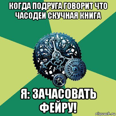 когда подруга говорит что часодеи скучная книга я: зачасовать фейру!, Мем Часодеи