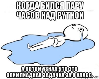 когда бился пару часов над python а потом узнал,что это олимпиадная задачка за 9 класс.