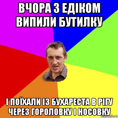 вчора з едіком випили бутилку і поїхали із бухареста в рігу через гороловку і носовку, Мем Чоткий паца