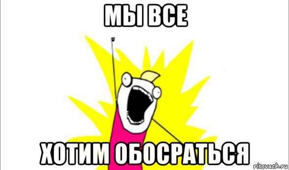 мы все хотим обосраться