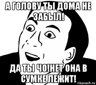 а голову ты дома не забыл! да ты чо!нет она в сумке лежит!, Мем  Да ладно