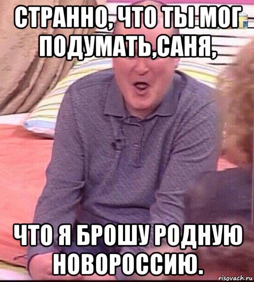 странно, что ты мог подумать,саня, что я брошу родную новороссию., Мем  Должанский