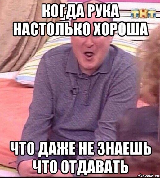 когда рука настолько хороша что даже не знаешь что отдавать, Мем  Должанский