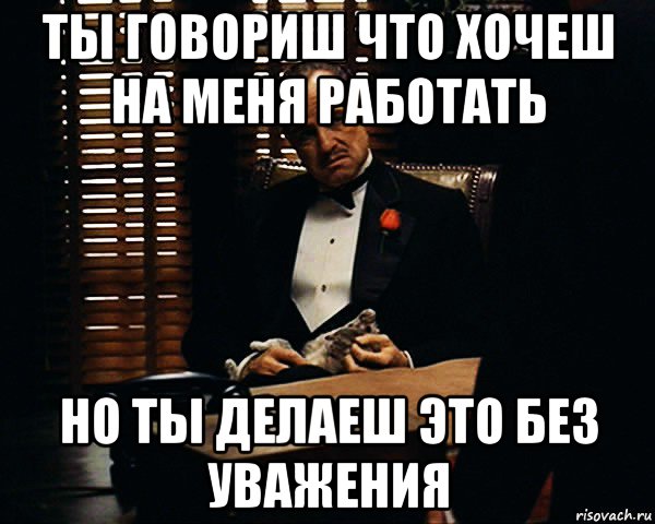 ты говориш что хочеш на меня работать но ты делаеш это без уважения, Мем Дон Вито Корлеоне