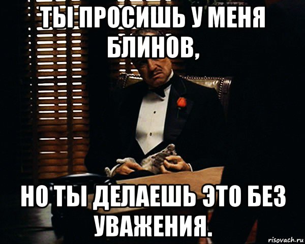 ты просишь у меня блинов, но ты делаешь это без уважения., Мем Дон Вито Корлеоне