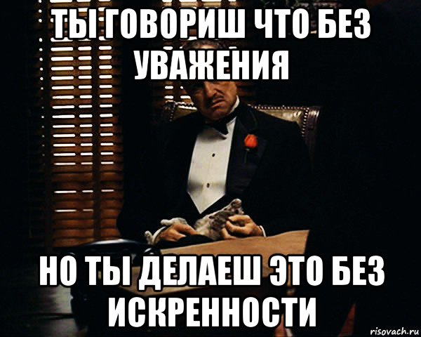 ты говориш что без уважения но ты делаеш это без искренности, Мем Дон Вито Корлеоне