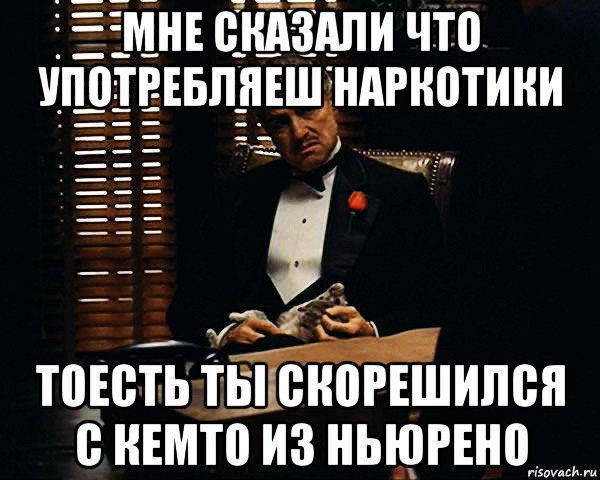 мне сказали что употребляеш наркотики тоесть ты скорешился с кемто из ньюрено, Мем Дон Вито Корлеоне