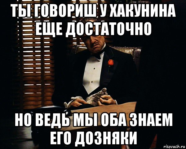 ты говориш у хакунина еще достаточно но ведь мы оба знаем его дозняки, Мем Дон Вито Корлеоне