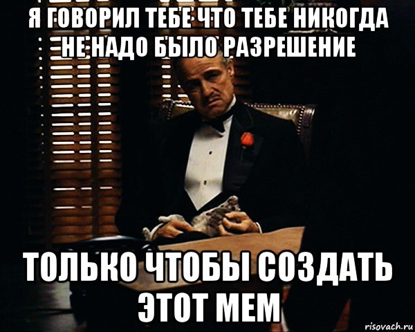 я говорил тебе что тебе никогда не надо было разрешение только чтобы создать этот мем, Мем Дон Вито Корлеоне