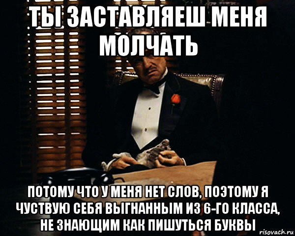 ты заставляеш меня молчать потому что у меня нет слов, поэтому я чуствую себя выгнанным из 6-го класса, не знающим как пишуться буквы, Мем Дон Вито Корлеоне