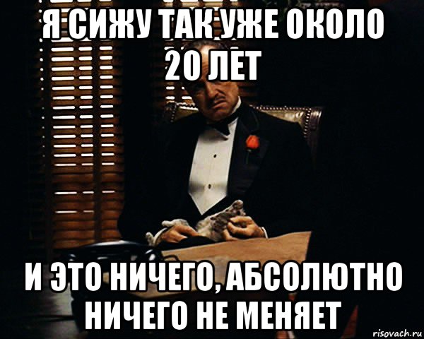 я сижу так уже около 20 лет и это ничего, абсолютно ничего не меняет, Мем Дон Вито Корлеоне