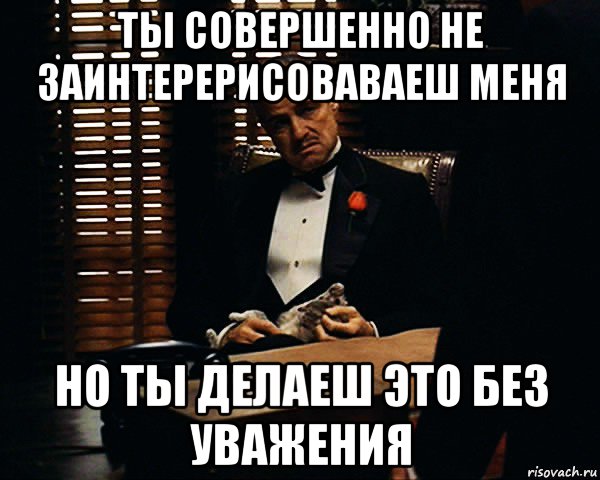 ты совершенно не заинтерерисоваваеш меня но ты делаеш это без уважения, Мем Дон Вито Корлеоне