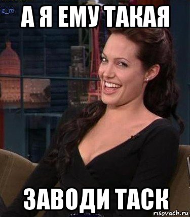 а я ему такая заводи таск