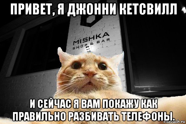 привет, я джонни кетсвилл и сейчас я вам покажу как правильно разбивать телефоны.