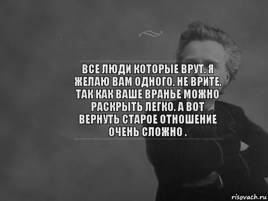 Все люди которые врут. Я желаю вам одного. Не врите. Так как ваше вранье можно раскрыть легко. А вот вернуть старое отношение очень сложно .