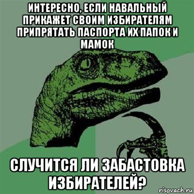 интересно, если навальный прикажет своим избирателям припрятать паспорта их папок и мамок случится ли забастовка избирателей?, Мем Филосораптор