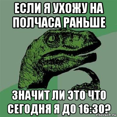 если я ухожу на полчаса раньше значит ли это что сегодня я до 16:30?, Мем Филосораптор