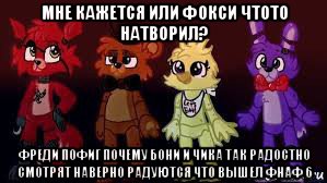 мне кажется или фокси чтото натворил? фреди пофиг почему бони и чика так радостно смотрят наверно радуются что вышел фнаф 6, Мем Фнаф