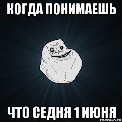 когда понимаешь что седня 1 июня, Мем Forever Alone