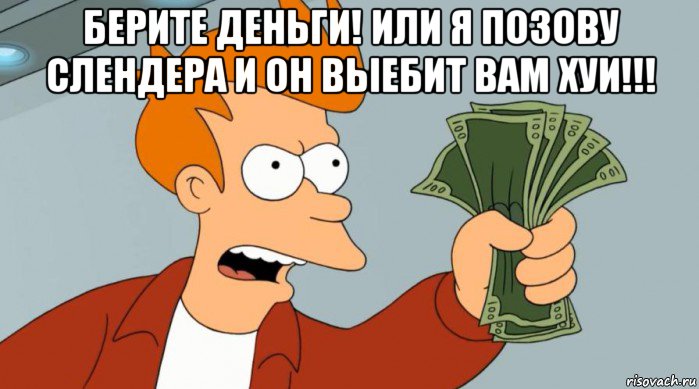 берите деньги! или я позову слендера и он выебит вам хуи!!! , Мем Заткнись и возьми мои деньги