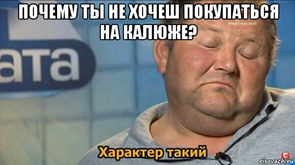 почему ты не хочеш покупаться на калюже? , Мем  Характер такий