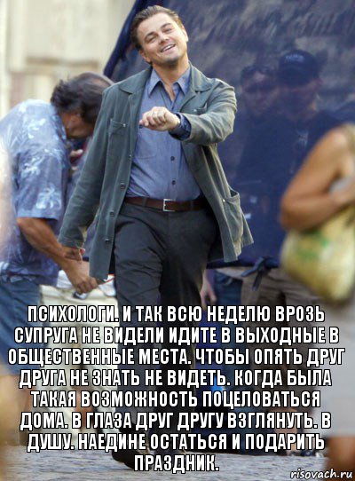 психологи. и так всю неделю врозь супруга не видели идите в выходные в общественные места. чтобы опять друг друга не знать не видеть. когда была такая возможность поцеловаться дома. в глаза друг другу взглянуть. в душу. наедине остаться и подарить праздник.