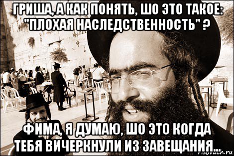 гриша, а как понять, шо это такое: "плохая наследственность" ? фима, я думаю, шо это когда тебя вичеркнули из завещания..., Мем Хитрый еврей