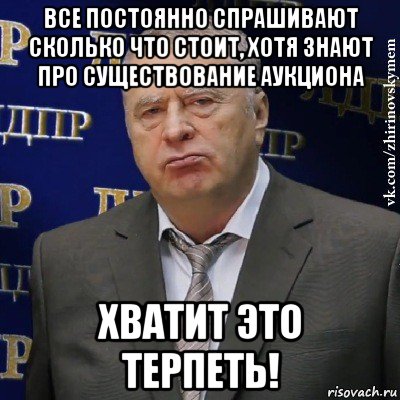 все постоянно спрашивают сколько что стоит, хотя знают про существование аукциона хватит это терпеть!, Мем Хватит это терпеть (Жириновский)