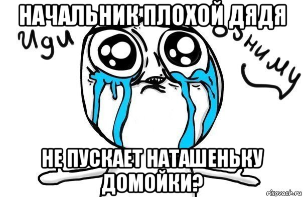 начальник плохой дядя не пускает наташеньку домойки?, Мем Иди обниму