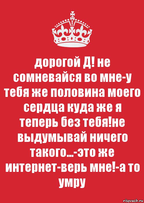 дорогой Д! не сомневайся во мне-у тебя же половина моего сердца куда же я теперь без тебя!не выдумывай ничего такого...-это же интернет-верь мне!-а то умру, Комикс Keep Calm 3