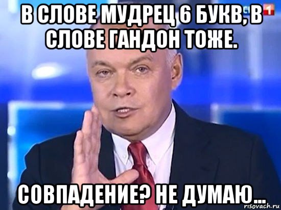 в слове мудрец 6 букв, в слове гандон тоже. совпадение? не думаю..., Мем Киселёв 2014