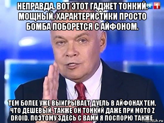 неправда. вот этот гаджет тонкий. мощный. характеристики просто бомба поборется с айфоном. тем более уже выигрывает дуель в айфонах тем, что дешевый. также он тонкий даже при moto z droid. поэтому здесь с вами я поспорю также., Мем Киселёв 2014