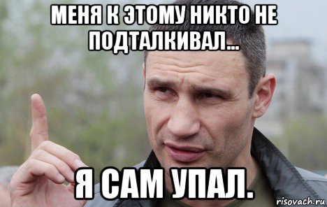 меня к этому никто не подталкивал... я сам упал.