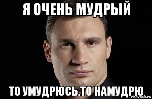 я очень мудрый то умудрюсь,то намудрю, Мем Кличко