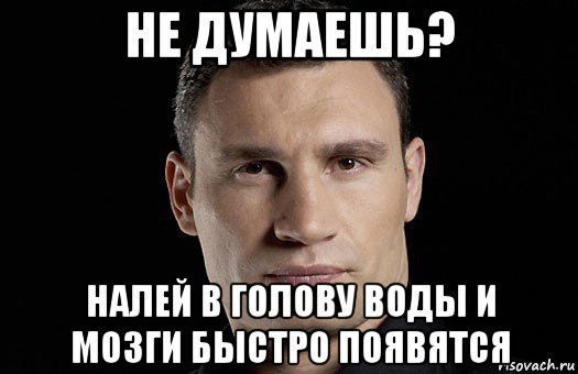 не думаешь? налей в голову воды и мозги быстро появятся, Мем Кличко