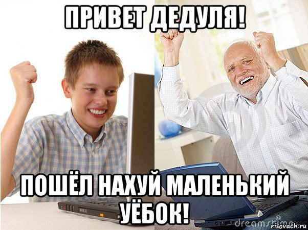 привет дедуля! пошёл нахуй маленький уёбок!