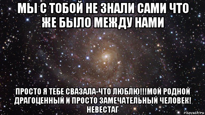 мы с тобой не знали сами что же было между нами просто я тебе свазала-что люблю!!!мой родной драгоценный и просто замечательный человек! невестаг, Мем  Космос (офигенно)