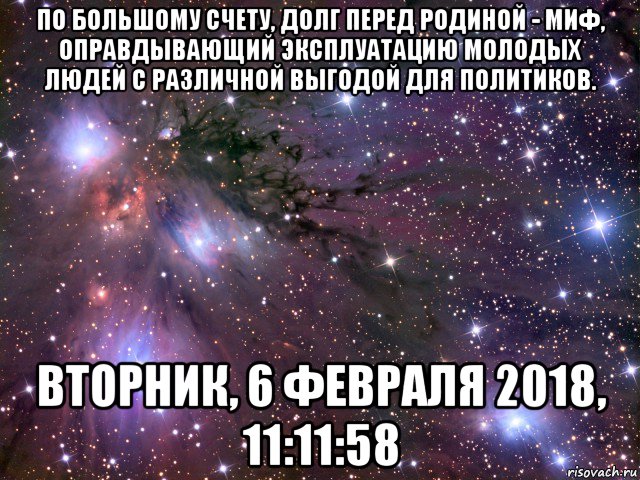 по большому счету, долг перед родиной - миф, оправдывающий эксплуатацию молодых людей с различной выгодой для политиков. вторник, 6 февраля 2018, 11:11:58, Мем Космос