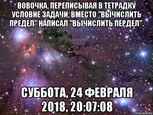 вовочка, переписывая в тетрадку условие задачи, вместо "вычислить предел" написал "вычислить пердел". суббота, 24 февраля 2018, 20:07:08, Мем Космос