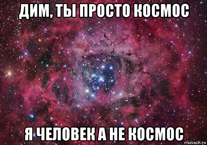 дим, ты просто космос я человек а не космос