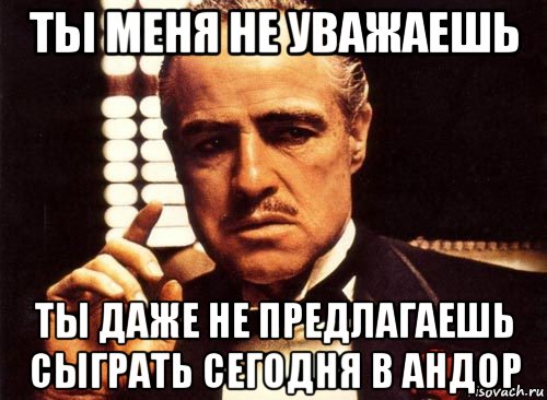 ты меня не уважаешь ты даже не предлагаешь сыграть сегодня в андор, Мем крестный отец