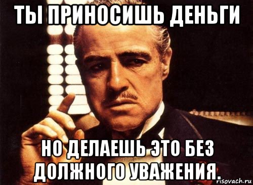 ты приносишь деньги но делаешь это без должного уважения., Мем крестный отец