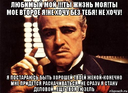 любимый мой !!!ты жизнь моя!ты мое второе я!не хочу без тебя! не хочу! я постараюсь быть хорошей твоей женой-конечно мне придется раскачиваться...не сразу я стану деловой...еще твоя гюзель, Мем крестный отец