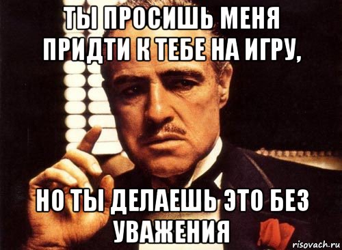 ты просишь меня придти к тебе на игру, но ты делаешь это без уважения, Мем крестный отец