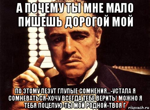 а почему ты мне мало пишешь дорогой мой по этому лезут глупые сомнения...-устала я сомневаться-хочу всегда тебе верить! можно я тебя поцелую-ты мой родной-твоя г, Мем крестный отец