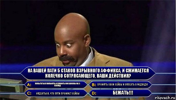 На вашей пати 5 стаков взрывного аффикса, и сжимается колечко сотрясающего, ваши действия? Попытаться хильнуть и словить кик школы на 5 секунд Прожать свои сейвы и залезть в медведя Надеяться, что пати прожмет сейвы БЕЖАТЬ!!!, Комикс      Кто хочет стать миллионером