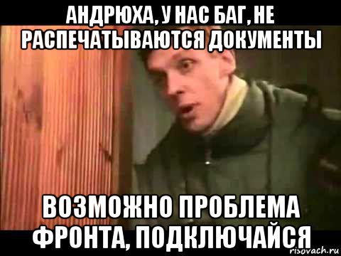 андрюха, у нас баг, не распечатываются документы возможно проблема фронта, подключайся, Мем Ларин по коням