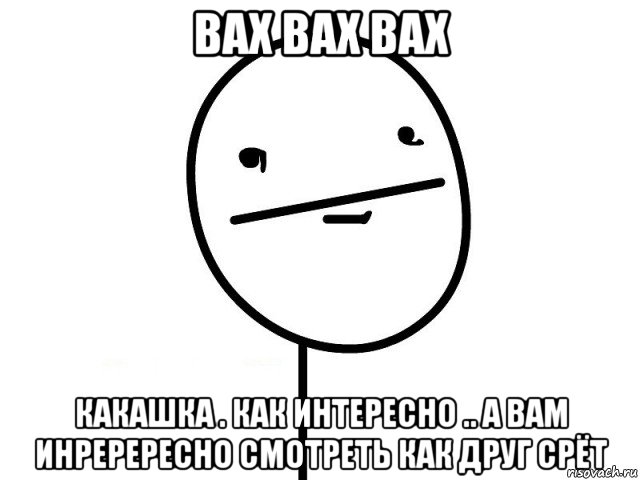 вах вах вах какашка . как интересно .. а вам инререресно смотреть как друг срёт